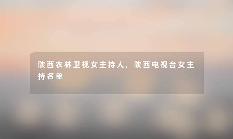 陕西农林卫视女主持人,陕西电视台女主持名单 陕西农林卫视女主持人,陕西电视台女主持名单