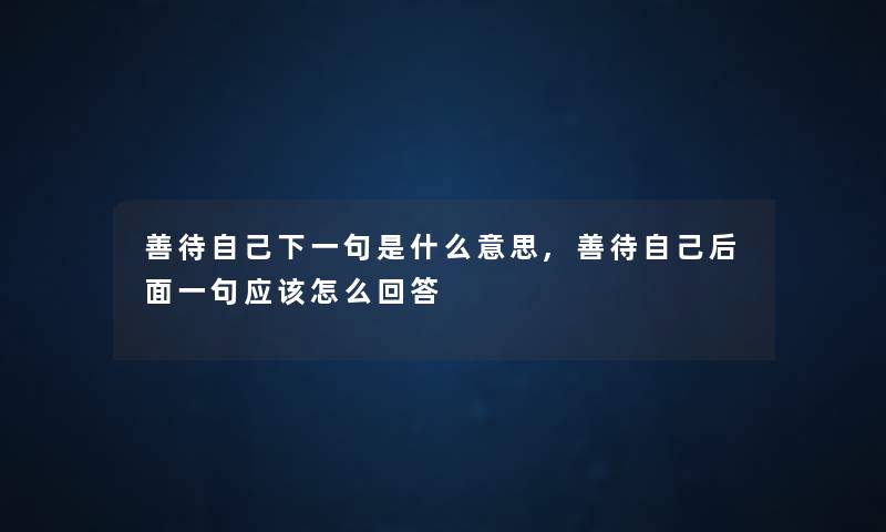 善待自己下一句是什么意思,善待自己后面一句应该怎么回答 善待自己下一句是什么意思,善待自己后面一句应该怎么回答