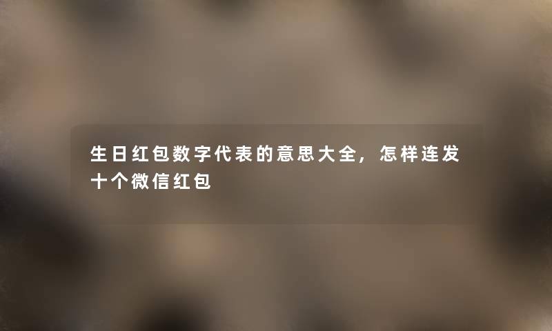 生日红包数字代表的意思大全,怎样连发十个微信红包 生日红包数字代表的意思大全,怎样连发十个微信红包