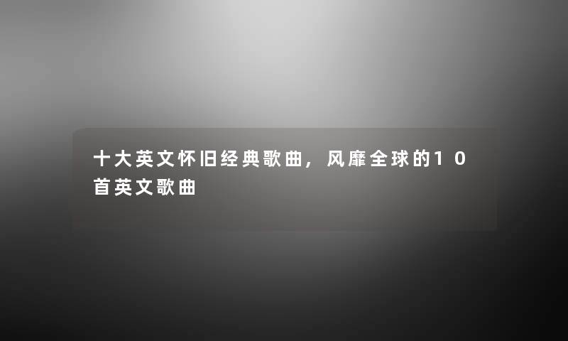 一些英文怀旧经典歌曲,风靡全球的10首英文歌曲 一些英文怀旧经典歌曲,风靡全球的10首英文歌曲