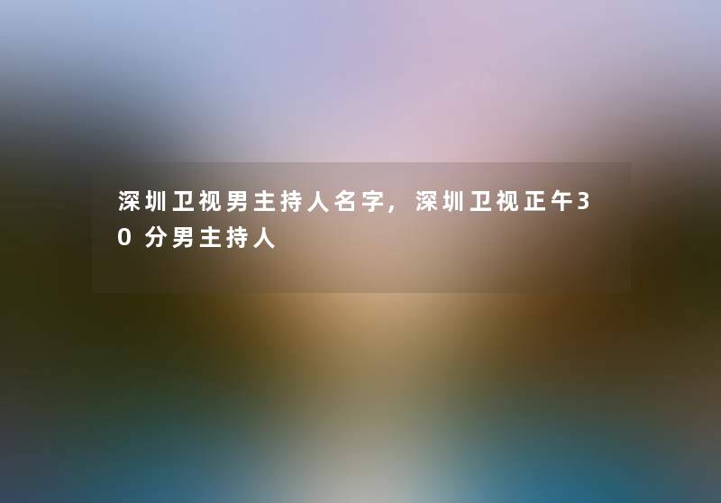 深圳卫视男主持人名字,深圳卫视正午30分男主持人 深圳卫视男主持人名字,深圳卫视正午30分男主持人