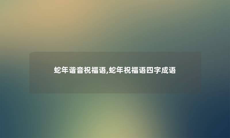 蛇年谐音祝福语,蛇年祝福语四字成语 蛇年谐音祝福语,蛇年祝福语四字成语