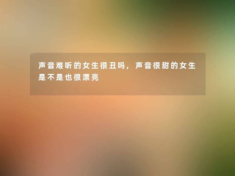 声音难听的女生很丑吗,声音很甜的女生是不是也很漂亮 声音难听的女生很丑吗,声音很甜的女生是不是也很漂亮