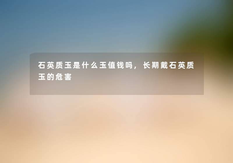 石英质玉是什么玉值钱吗,长期戴石英质玉的危害 石英质玉是什么玉值钱吗,长期戴石英质玉的危害