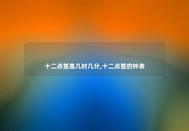 十二点整是几时几分,十二点整的钟表 十二点整是几时几分,十二点整的钟表
