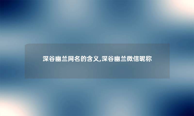 深谷幽兰网名的含义,深谷幽兰微信昵称 深谷幽兰网名的含义,深谷幽兰微信昵称