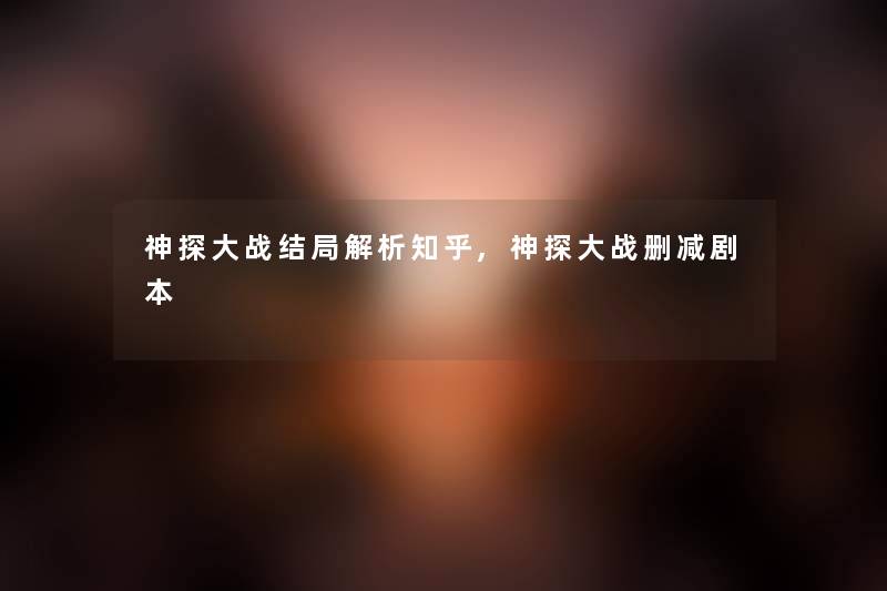 神探大战结局解析知乎,神探大战删减剧本 神探大战结局解析知乎,神探大战删减剧本