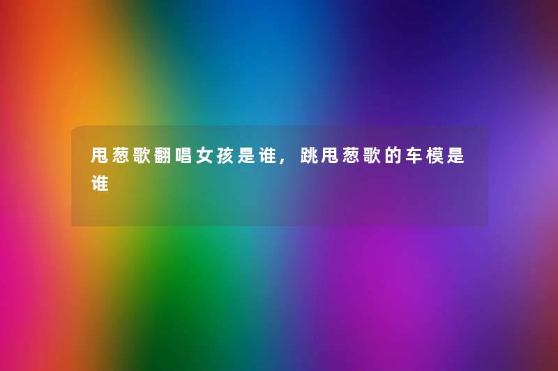 甩葱歌翻唱女孩是谁,跳甩葱歌的车模是谁 甩葱歌翻唱女孩是谁,跳甩葱歌的车模是谁