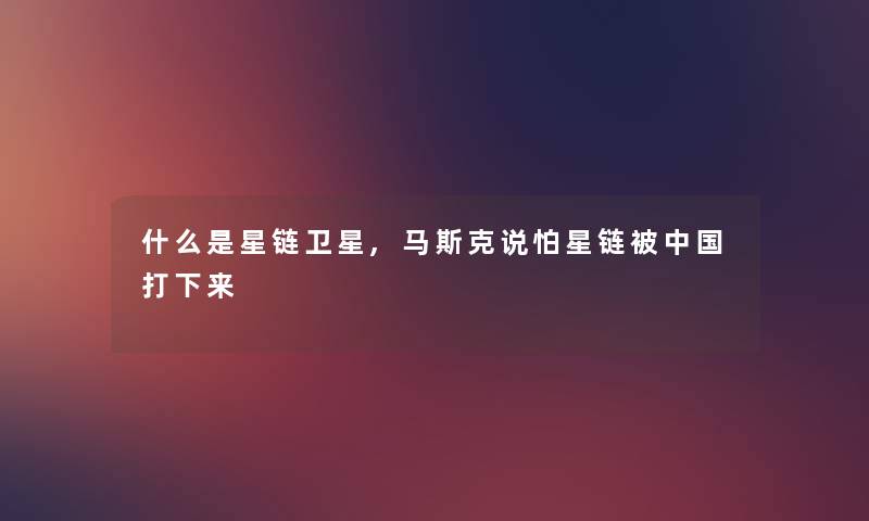 什么是星链卫星,马斯克说怕星链被中国打下来 什么是星链卫星,马斯克说怕星链被中国打下来