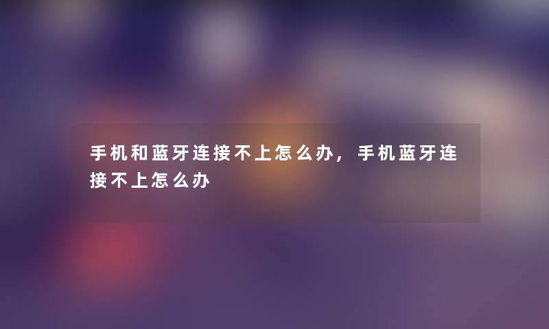 手机和蓝牙连接不上怎么办,手机蓝牙连接不上怎么办 手机和蓝牙连接不上怎么办,手机蓝牙连接不上怎么办
