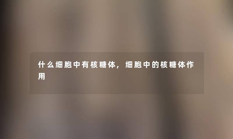 什么细胞中有核糖体,细胞中的核糖体作用 什么细胞中有核糖体,细胞中的核糖体作用