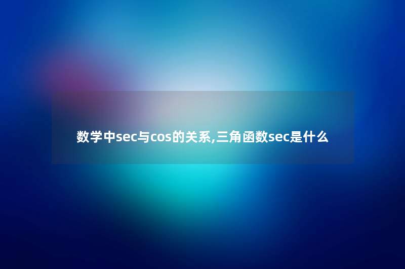 数学中sec与cos的关系,三角函数sec是什么 数学中sec与cos的关系,三角函数sec是什么