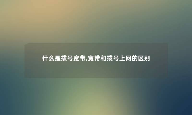 什么是拨号宽带,宽带和拨号上网的区别 什么是拨号宽带,宽带和拨号上网的区别