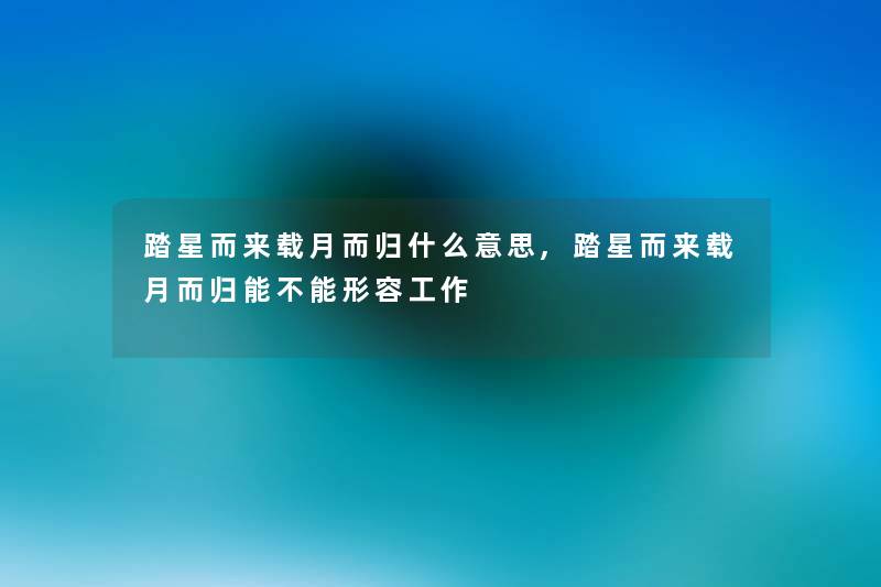 踏星而来载月而归什么意思,踏星而来载月而归能不能形容工作 踏星而来载月而归什么意思,踏星而来载月而归能不能形容工作