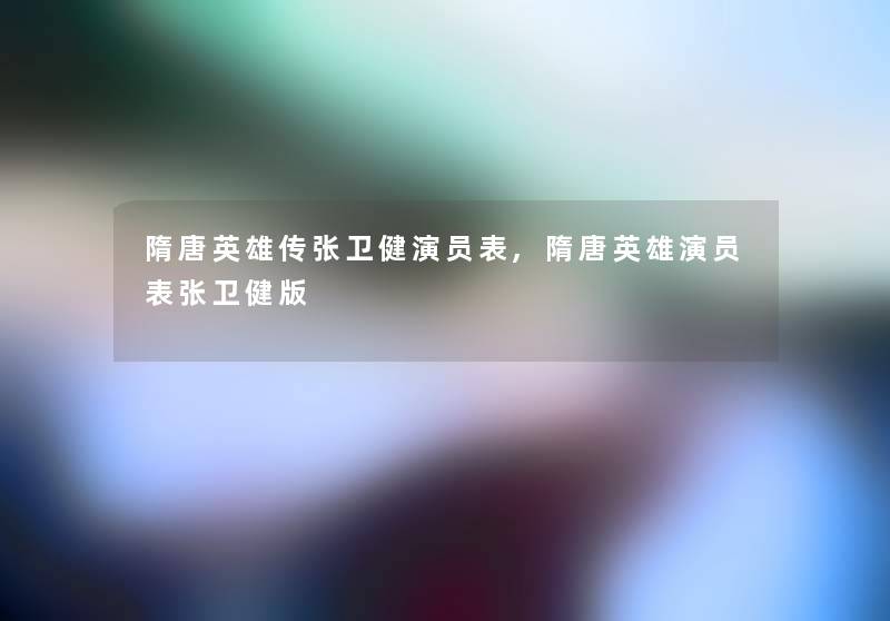 隋唐英雄传张卫健演员表,隋唐英雄演员表张卫健版 隋唐英雄传张卫健演员表,隋唐英雄演员表张卫健版