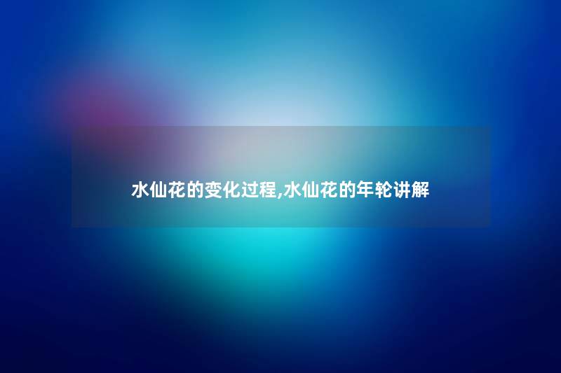 水仙花的变化过程,水仙花的年轮讲解 水仙花的变化过程,水仙花的年轮讲解