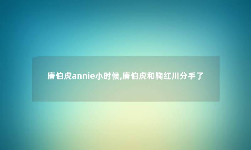 唐伯虎annie小时候,唐伯虎和鞠红川分手了 唐伯虎annie小时候,唐伯虎和鞠红川分手了