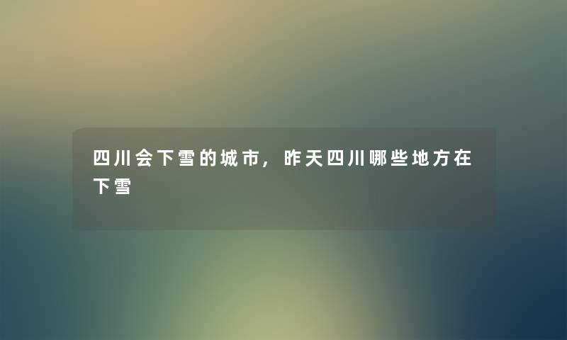 四川会下雪的城市,昨天四川哪些地方在下雪 四川会下雪的城市,昨天四川哪些地方在下雪