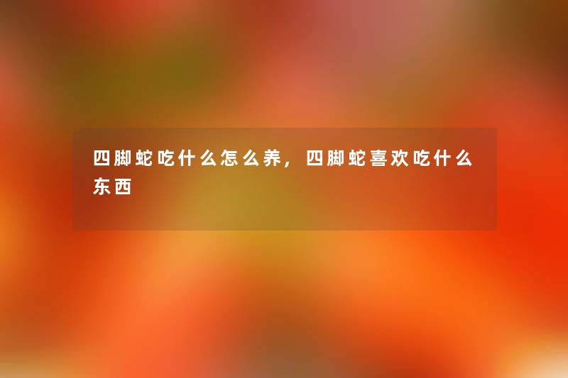 四脚蛇吃什么怎么养,四脚蛇喜欢吃什么东西 四脚蛇吃什么怎么养,四脚蛇喜欢吃什么东西