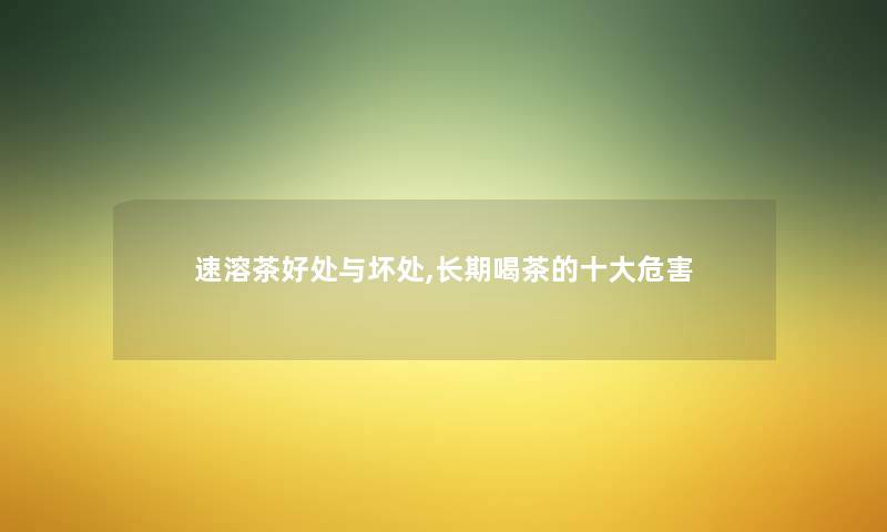 速溶茶好处与坏处,长期喝茶的一些危害 速溶茶好处与坏处,长期喝茶的一些危害