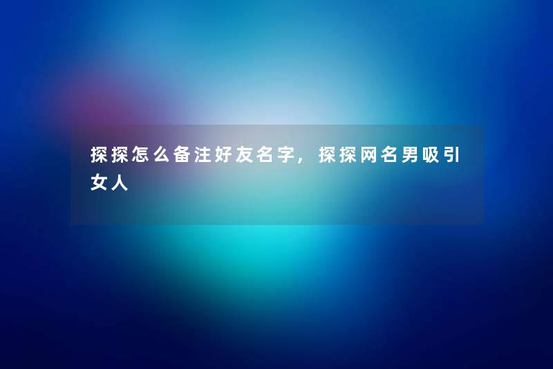 探探怎么备注好友名字,探探网名男吸引女人 探探怎么备注好友名字,探探网名男吸引女人
