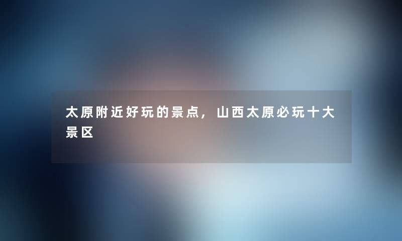 太原附近好玩的景点,山西太原必玩一些景区