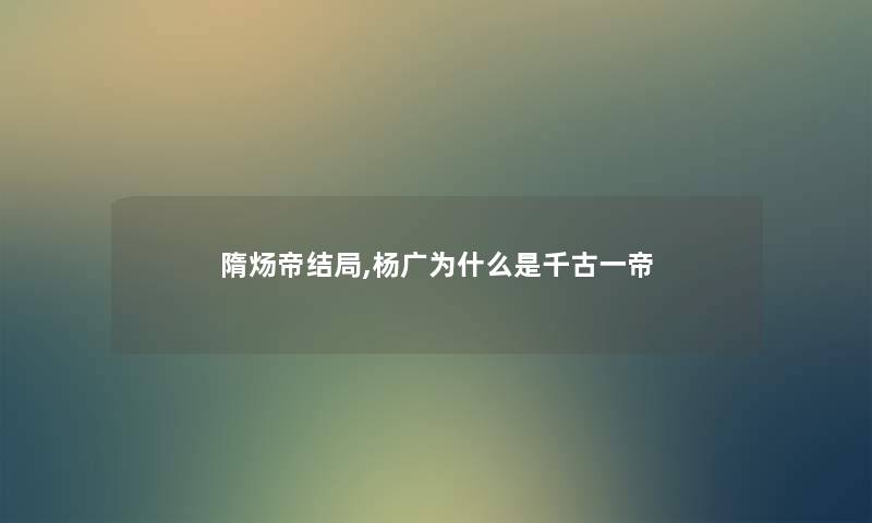 隋炀帝结局,杨广为什么是千古一帝 隋炀帝结局,杨广为什么是千古一帝
