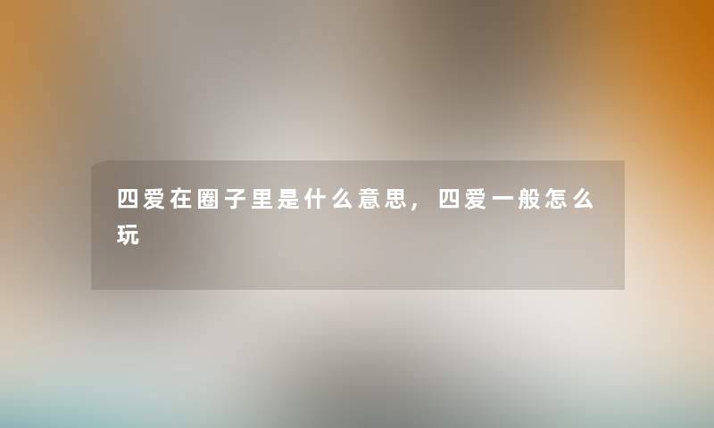 四爱在圈子里是什么意思,四爱一般怎么玩 四爱在圈子里是什么意思,四爱一般怎么玩
