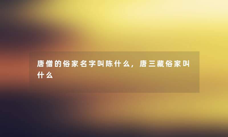 唐僧的俗家名字叫陈什么,唐三藏俗家叫什么