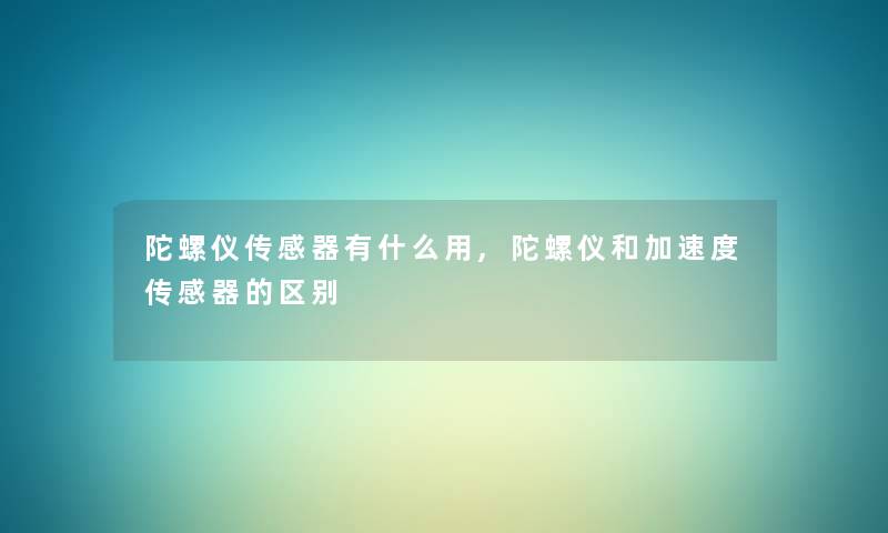 陀螺仪传感器有什么用,陀螺仪和加速度传感器的区别 陀螺仪传感器有什么用,陀螺仪和加速度传感器的区别