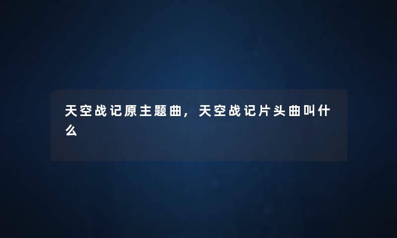 天空战记原主题曲,天空战记片头曲叫什么 天空战记原主题曲,天空战记片头曲叫什么