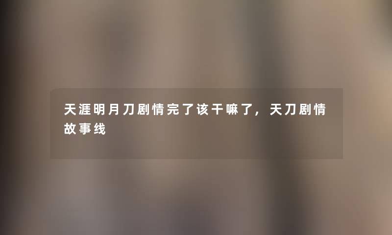 天涯明月刀剧情完了该干嘛了,天刀剧情故事线 天涯明月刀剧情完了该干嘛了,天刀剧情故事线
