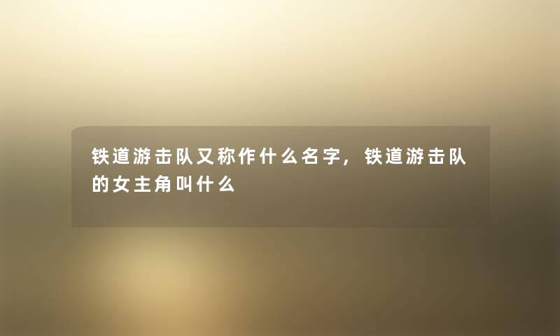铁道游击队又称作什么名字,铁道游击队的女主角叫什么 铁道游击队又称作什么名字,铁道游击队的女主角叫什么