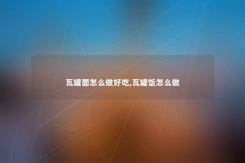 瓦罐面怎么做好吃,瓦罐饭怎么做 瓦罐面怎么做好吃,瓦罐饭怎么做