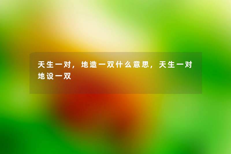 天生一对,地造一双什么意思,天生一对地设一双