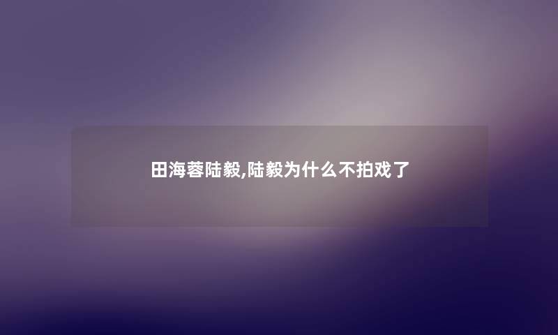 田海蓉陆毅,陆毅为什么不拍戏了 田海蓉陆毅,陆毅为什么不拍戏了