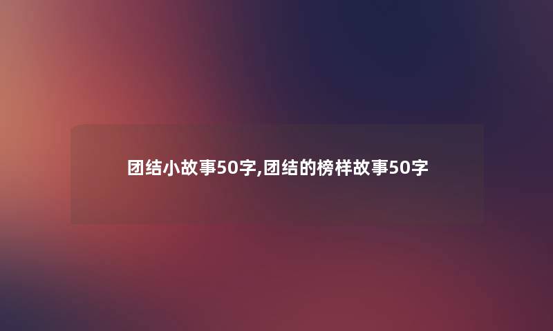 团结分享50字,团结的榜样故事50字 团结分享50字,团结的榜样故事50字