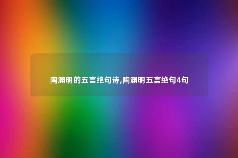 陶渊明的五言绝句诗,陶渊明五言绝句4句 陶渊明的五言绝句诗,陶渊明五言绝句4句