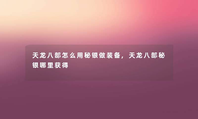 天龙八部怎么用秘银做装备,天龙八部秘银哪里获得 天龙八部怎么用秘银做装备,天龙八部秘银哪里获得