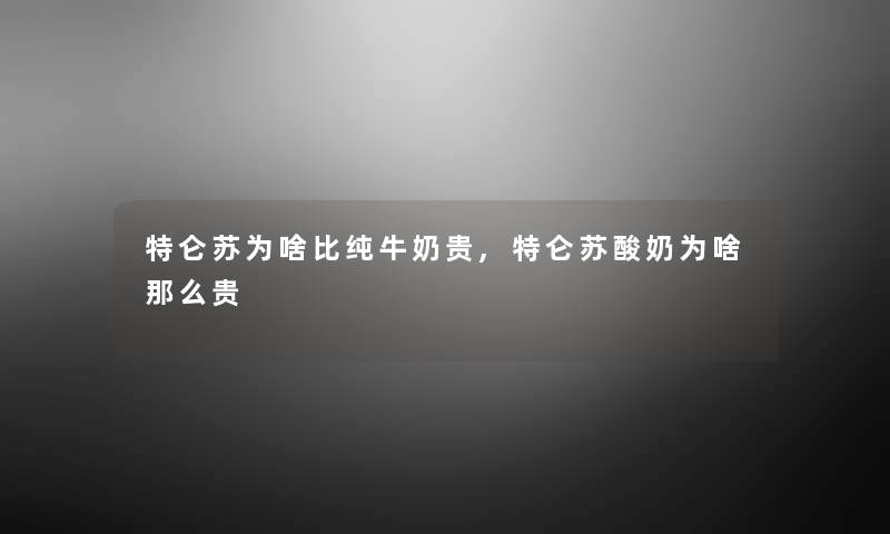 特仑苏为啥比纯牛奶贵,特仑苏酸奶为啥那么贵 特仑苏为啥比纯牛奶贵,特仑苏酸奶为啥那么贵