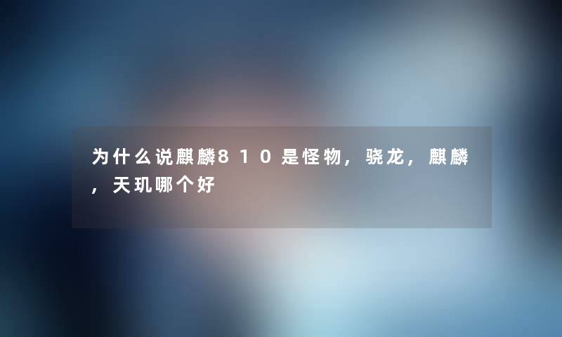 为什么说麒麟810是怪物,骁龙,麒麟,天玑哪个好 为什么说麒麟810是怪物,骁龙,麒麟,天玑哪个好