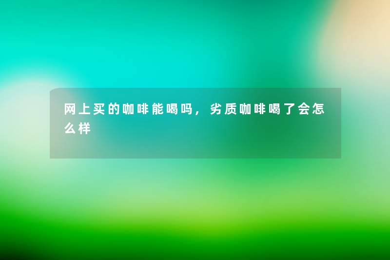 网上买的咖啡能喝吗,劣质咖啡喝了会怎么样 网上买的咖啡能喝吗,劣质咖啡喝了会怎么样