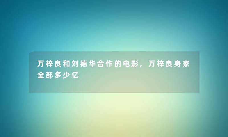 万梓良和刘德华合作的电影,万梓良身家整理的多少亿