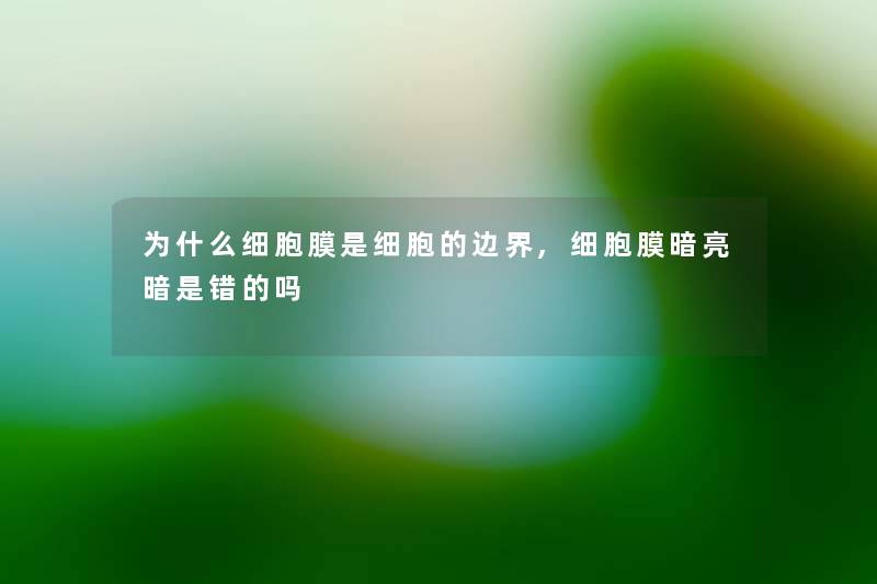 为什么细胞膜是细胞的边界,细胞膜暗亮暗是错的吗 为什么细胞膜是细胞的边界,细胞膜暗亮暗是错的吗