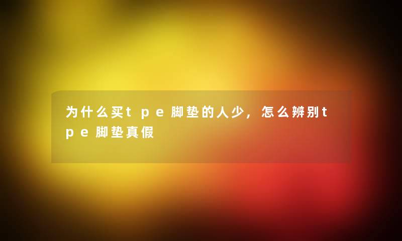 为什么买tpe脚垫的人少,怎么辨别tpe脚垫真假 为什么买tpe脚垫的人少,怎么辨别tpe脚垫真假
