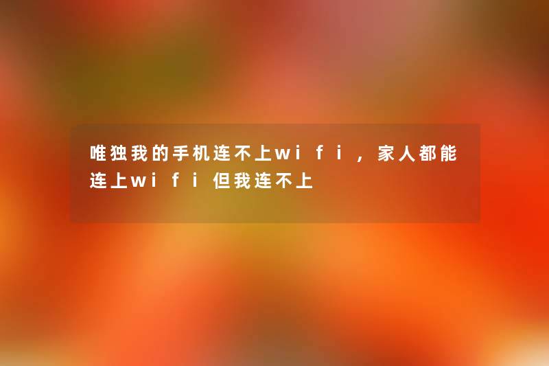 唯独我的手机连不上wifi,家人都能连上wifi但我连不上 唯独我的手机连不上wifi,家人都能连上wifi但我连不上