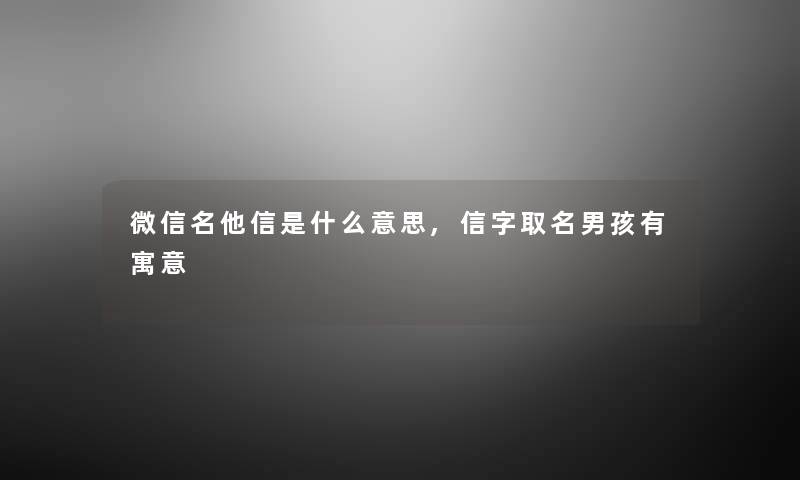 微信名他信是什么意思,信字取名男孩有寓意 微信名他信是什么意思,信字取名男孩有寓意