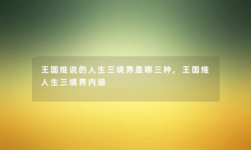 王国维说的人生三境界是哪三种,王国维人生三境界内涵 王国维说的人生三境界是哪三种,王国维人生三境界内涵