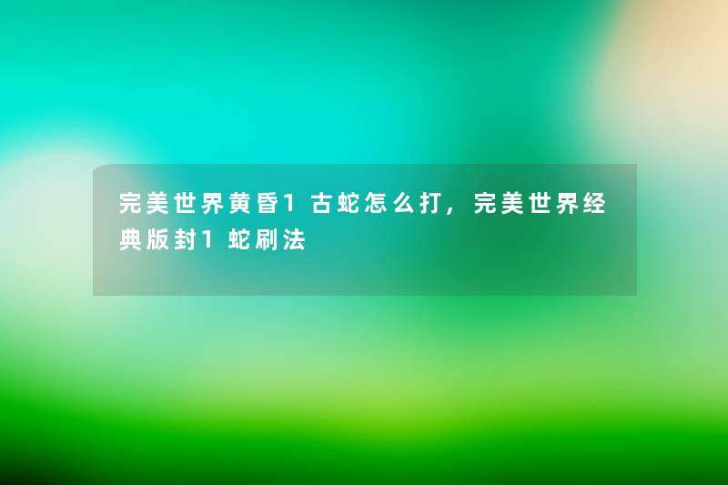 完美世界黄昏1古蛇怎么打,完美世界经典版封1蛇刷法 完美世界黄昏1古蛇怎么打,完美世界经典版封1蛇刷法