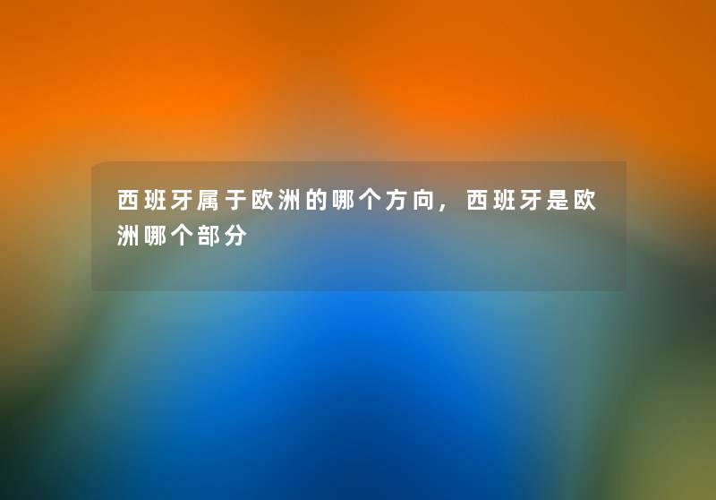 西班牙属于欧洲的哪个方向,西班牙是欧洲哪个部分